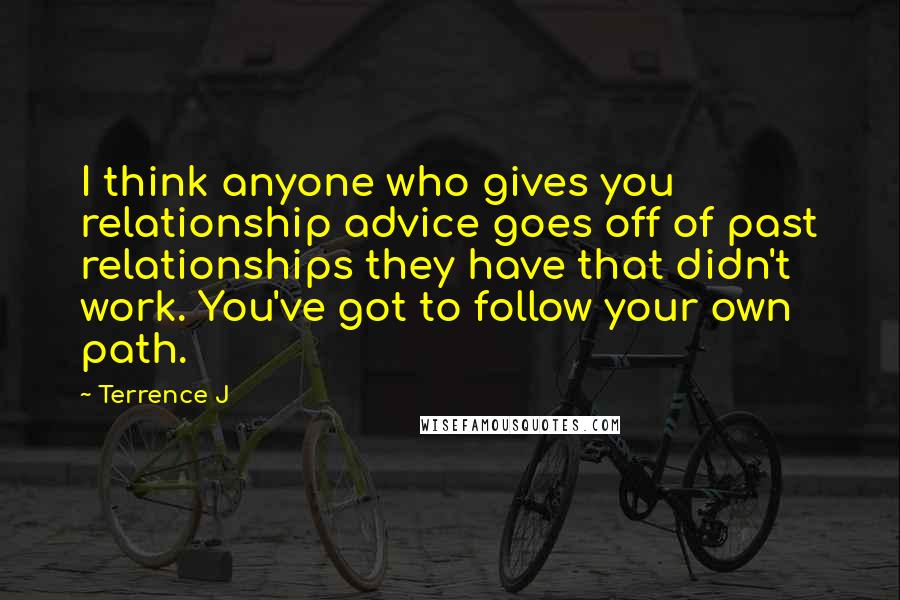 Terrence J Quotes: I think anyone who gives you relationship advice goes off of past relationships they have that didn't work. You've got to follow your own path.