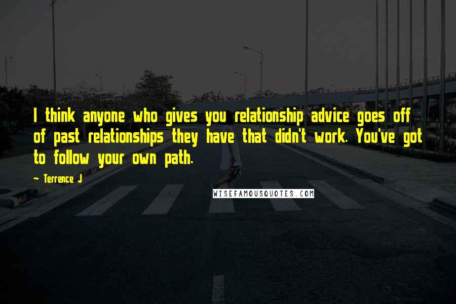 Terrence J Quotes: I think anyone who gives you relationship advice goes off of past relationships they have that didn't work. You've got to follow your own path.