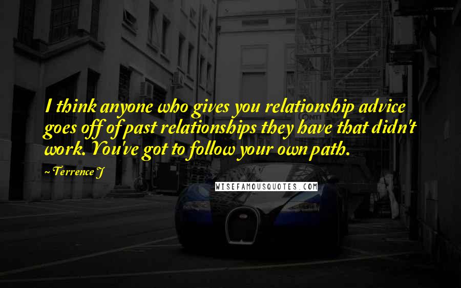 Terrence J Quotes: I think anyone who gives you relationship advice goes off of past relationships they have that didn't work. You've got to follow your own path.