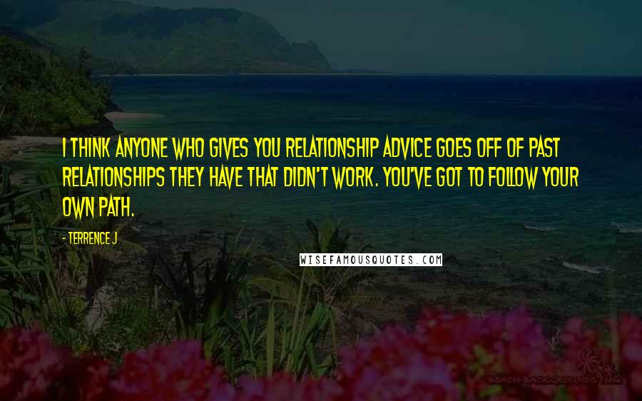 Terrence J Quotes: I think anyone who gives you relationship advice goes off of past relationships they have that didn't work. You've got to follow your own path.
