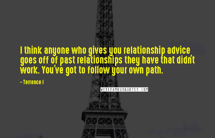 Terrence J Quotes: I think anyone who gives you relationship advice goes off of past relationships they have that didn't work. You've got to follow your own path.