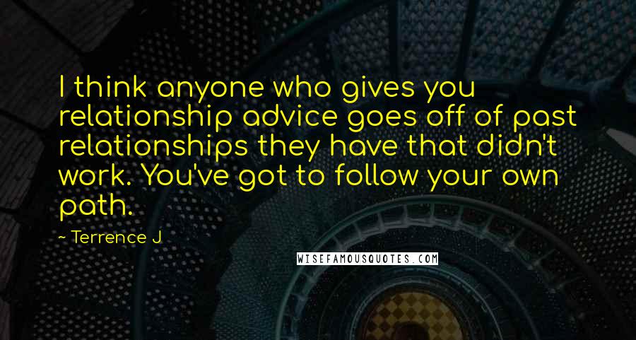 Terrence J Quotes: I think anyone who gives you relationship advice goes off of past relationships they have that didn't work. You've got to follow your own path.