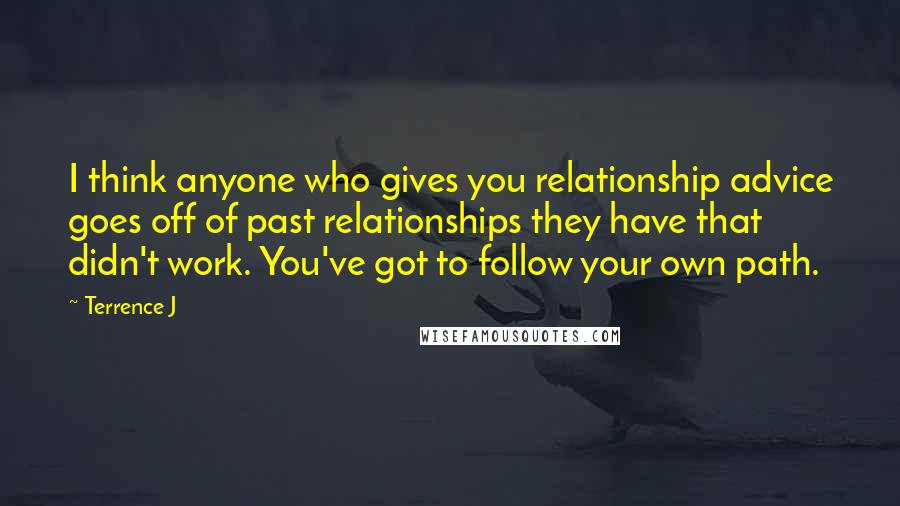 Terrence J Quotes: I think anyone who gives you relationship advice goes off of past relationships they have that didn't work. You've got to follow your own path.