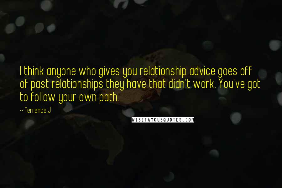 Terrence J Quotes: I think anyone who gives you relationship advice goes off of past relationships they have that didn't work. You've got to follow your own path.
