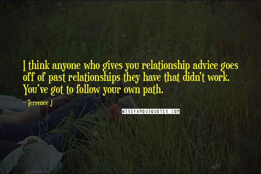 Terrence J Quotes: I think anyone who gives you relationship advice goes off of past relationships they have that didn't work. You've got to follow your own path.