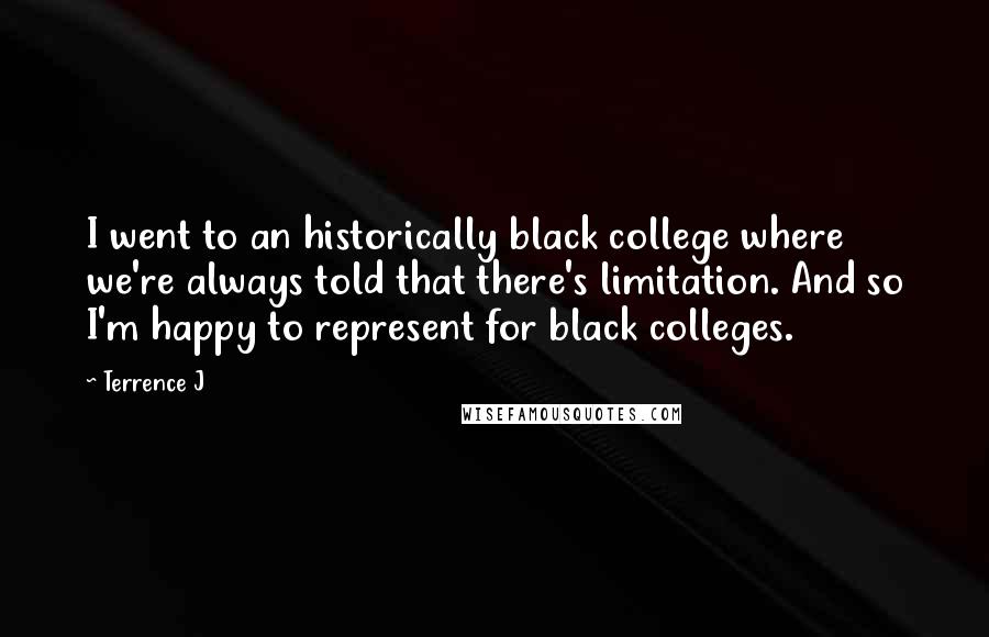 Terrence J Quotes: I went to an historically black college where we're always told that there's limitation. And so I'm happy to represent for black colleges.