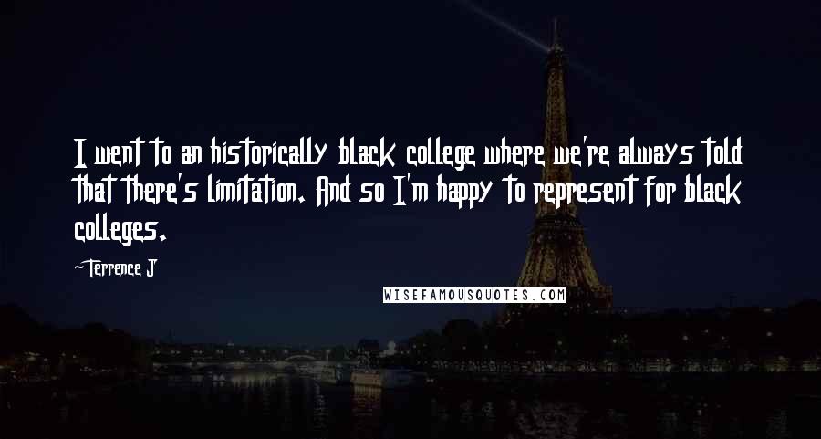 Terrence J Quotes: I went to an historically black college where we're always told that there's limitation. And so I'm happy to represent for black colleges.