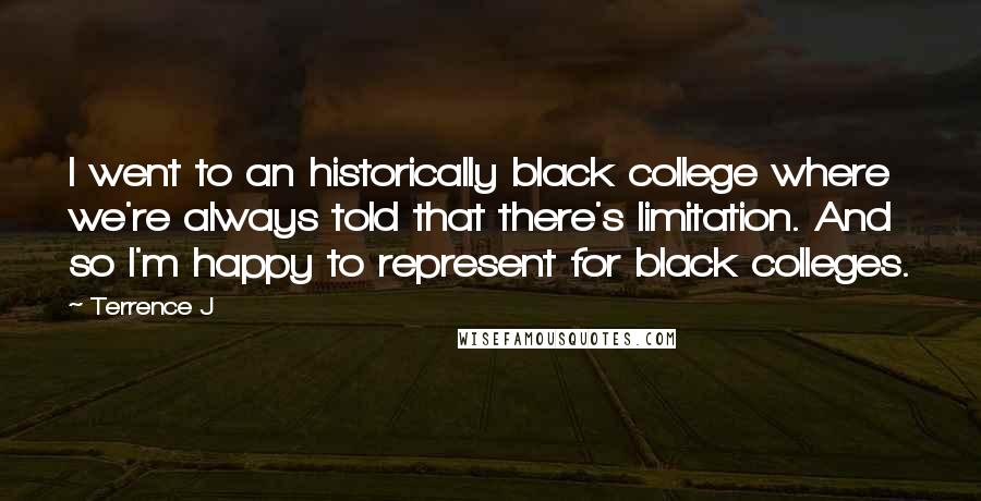 Terrence J Quotes: I went to an historically black college where we're always told that there's limitation. And so I'm happy to represent for black colleges.