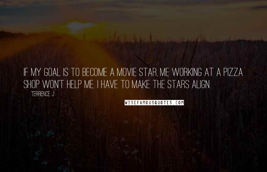 Terrence J Quotes: If my goal is to become a movie star, me working at a pizza shop won't help me. I have to make the stars align.