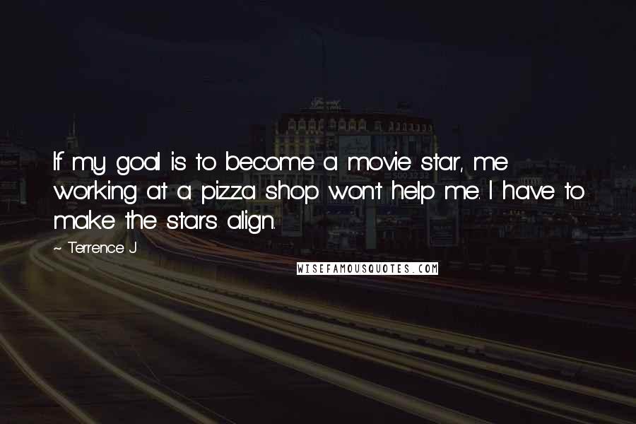 Terrence J Quotes: If my goal is to become a movie star, me working at a pizza shop won't help me. I have to make the stars align.