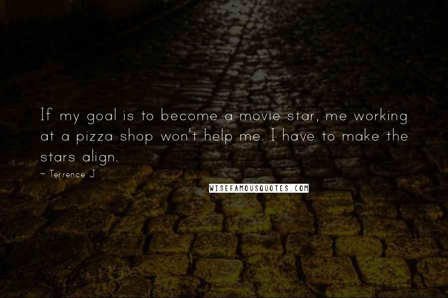 Terrence J Quotes: If my goal is to become a movie star, me working at a pizza shop won't help me. I have to make the stars align.