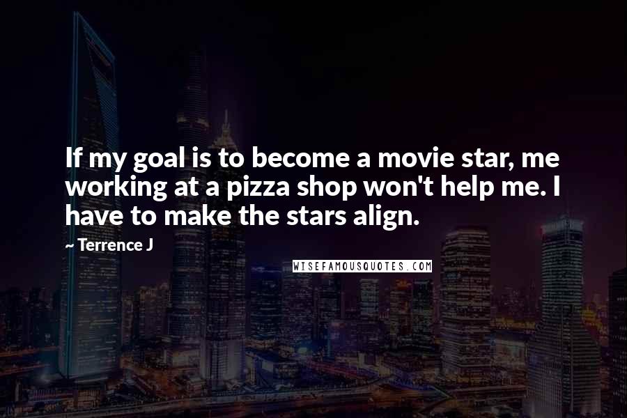 Terrence J Quotes: If my goal is to become a movie star, me working at a pizza shop won't help me. I have to make the stars align.