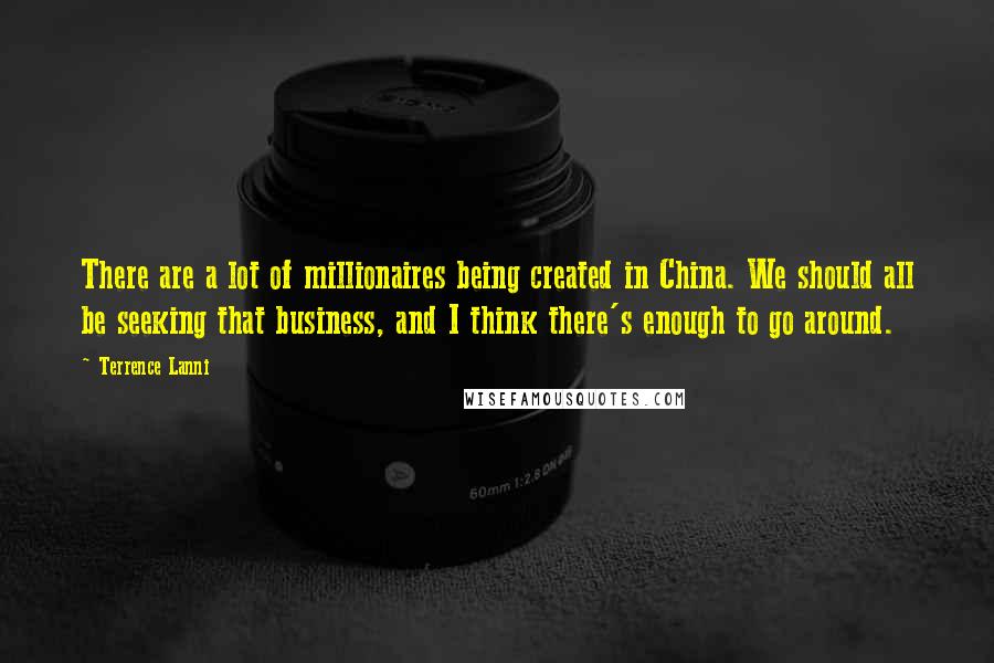 Terrence Lanni Quotes: There are a lot of millionaires being created in China. We should all be seeking that business, and I think there's enough to go around.