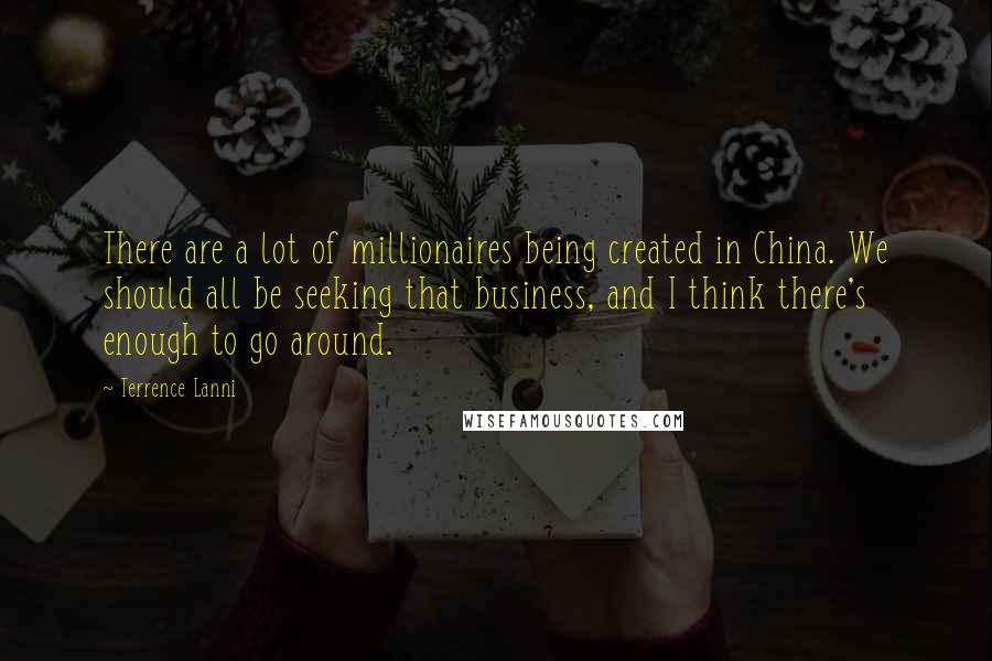 Terrence Lanni Quotes: There are a lot of millionaires being created in China. We should all be seeking that business, and I think there's enough to go around.