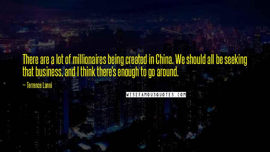 Terrence Lanni Quotes: There are a lot of millionaires being created in China. We should all be seeking that business, and I think there's enough to go around.