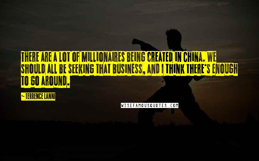 Terrence Lanni Quotes: There are a lot of millionaires being created in China. We should all be seeking that business, and I think there's enough to go around.