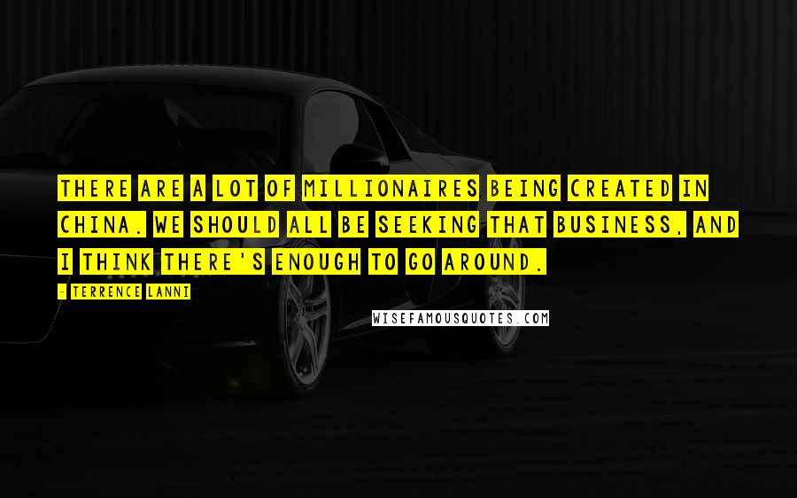 Terrence Lanni Quotes: There are a lot of millionaires being created in China. We should all be seeking that business, and I think there's enough to go around.