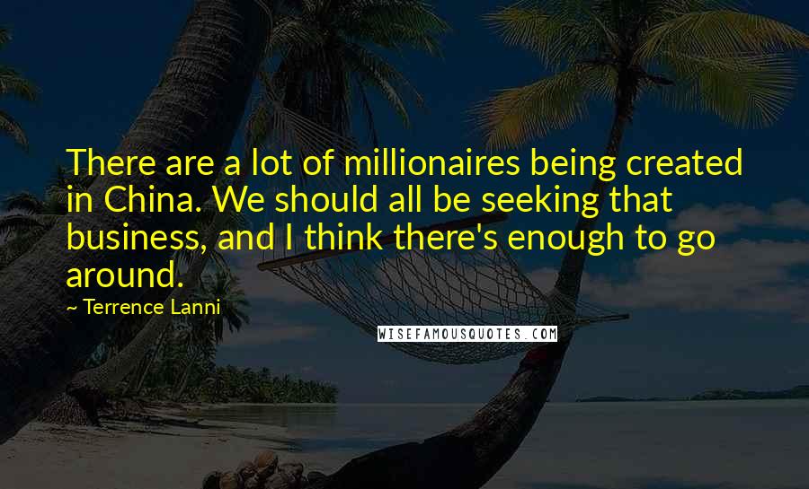 Terrence Lanni Quotes: There are a lot of millionaires being created in China. We should all be seeking that business, and I think there's enough to go around.