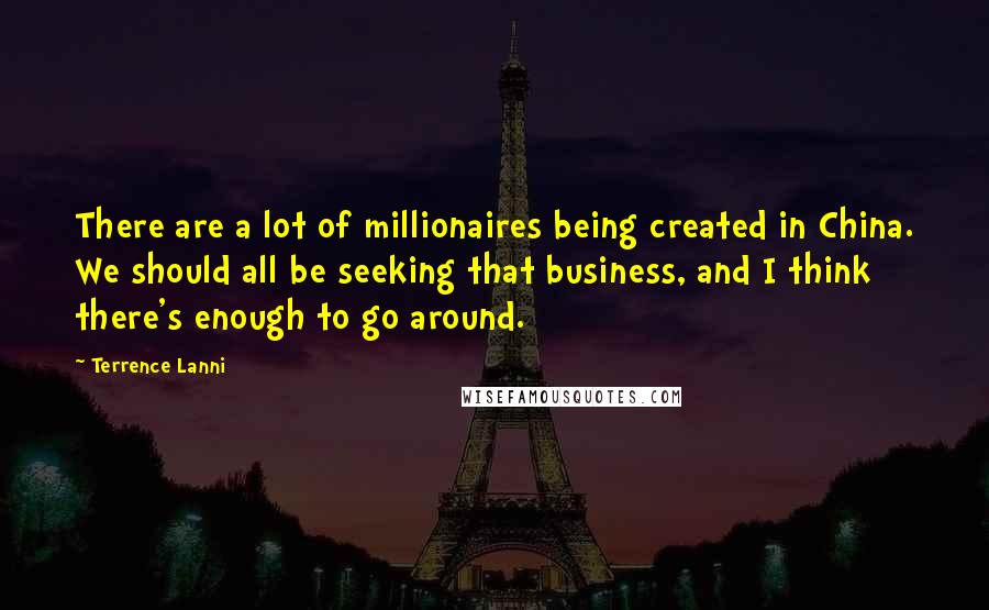 Terrence Lanni Quotes: There are a lot of millionaires being created in China. We should all be seeking that business, and I think there's enough to go around.