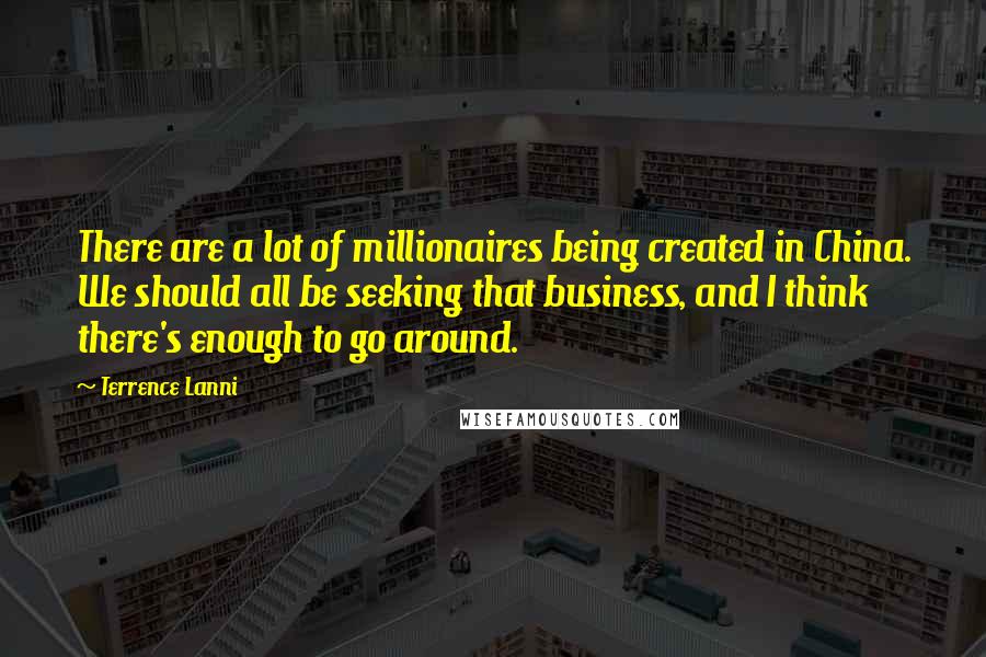 Terrence Lanni Quotes: There are a lot of millionaires being created in China. We should all be seeking that business, and I think there's enough to go around.