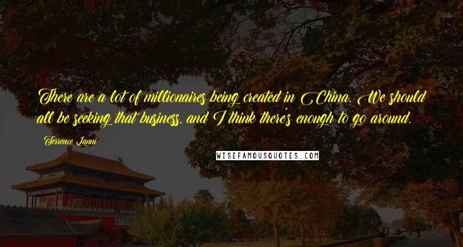 Terrence Lanni Quotes: There are a lot of millionaires being created in China. We should all be seeking that business, and I think there's enough to go around.