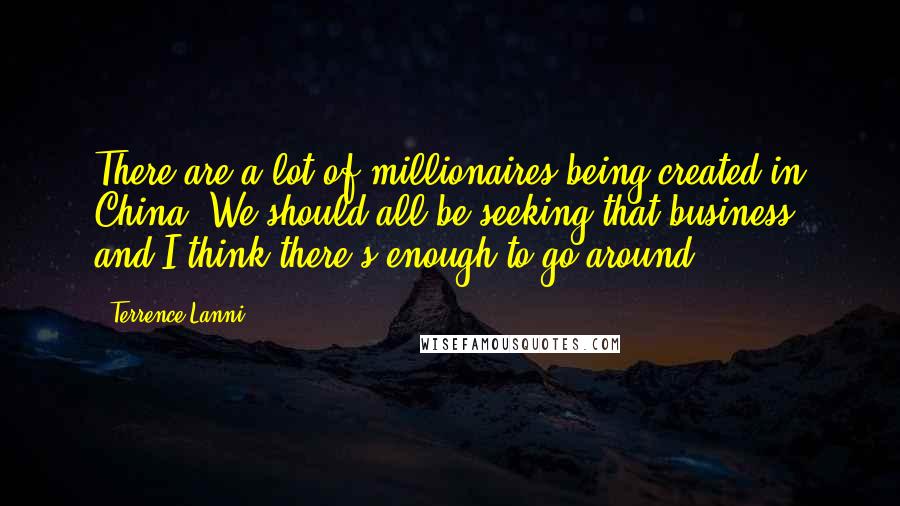 Terrence Lanni Quotes: There are a lot of millionaires being created in China. We should all be seeking that business, and I think there's enough to go around.