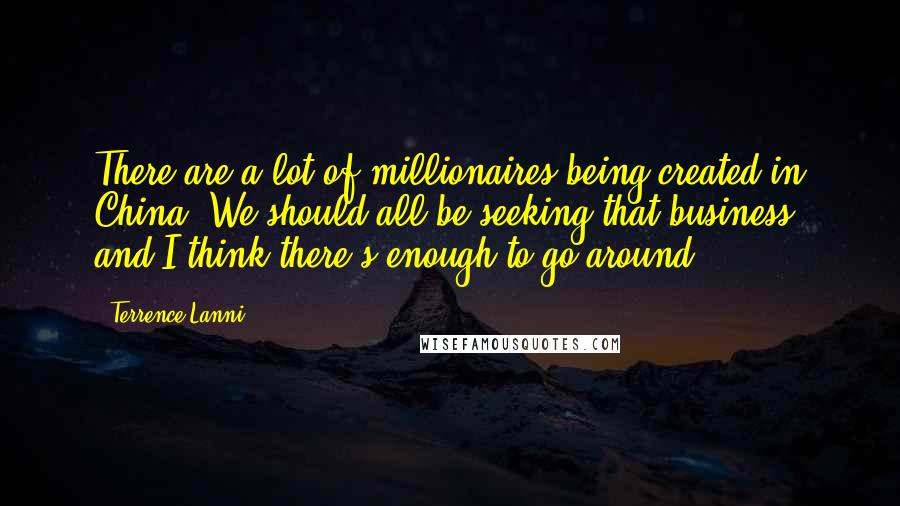 Terrence Lanni Quotes: There are a lot of millionaires being created in China. We should all be seeking that business, and I think there's enough to go around.