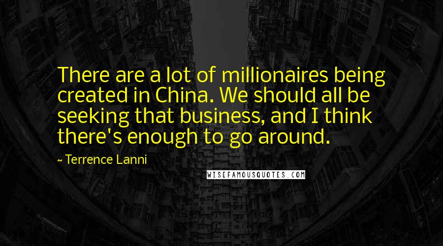 Terrence Lanni Quotes: There are a lot of millionaires being created in China. We should all be seeking that business, and I think there's enough to go around.