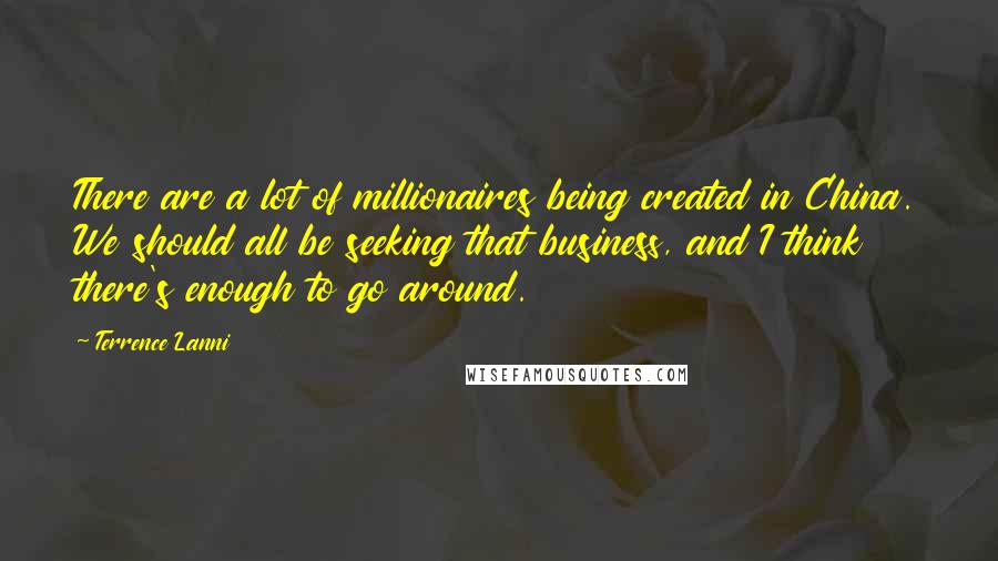 Terrence Lanni Quotes: There are a lot of millionaires being created in China. We should all be seeking that business, and I think there's enough to go around.