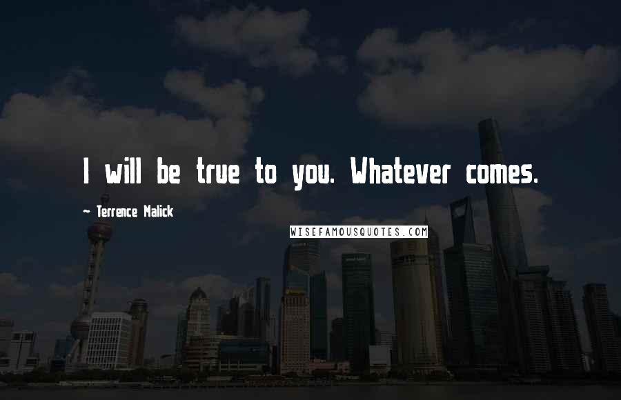 Terrence Malick Quotes: I will be true to you. Whatever comes.