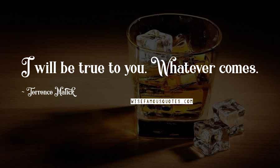 Terrence Malick Quotes: I will be true to you. Whatever comes.