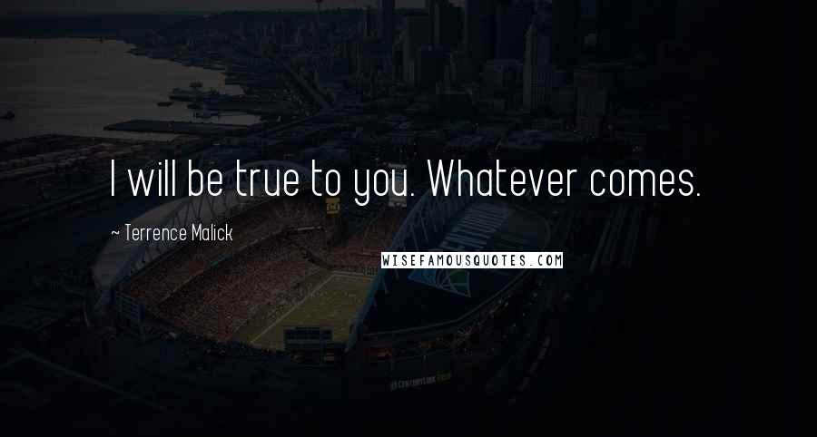 Terrence Malick Quotes: I will be true to you. Whatever comes.