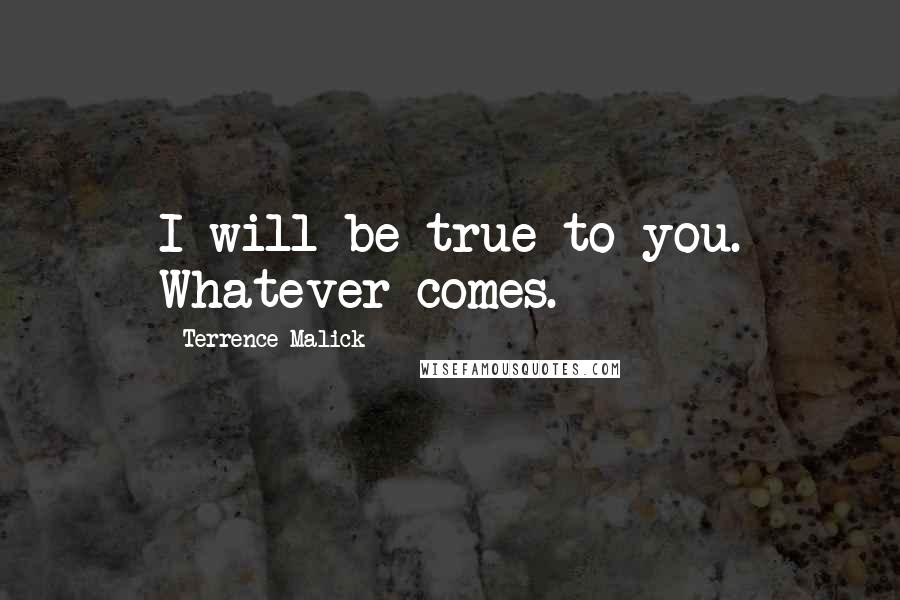 Terrence Malick Quotes: I will be true to you. Whatever comes.