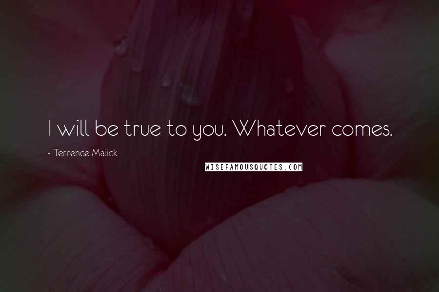 Terrence Malick Quotes: I will be true to you. Whatever comes.