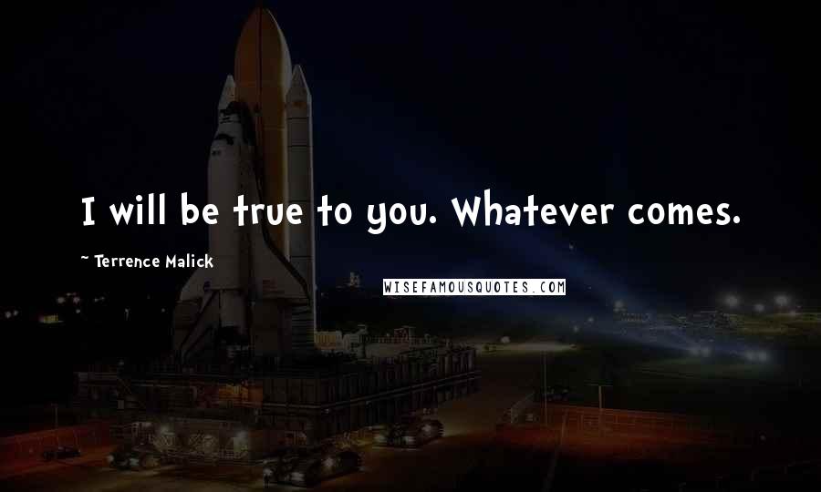 Terrence Malick Quotes: I will be true to you. Whatever comes.