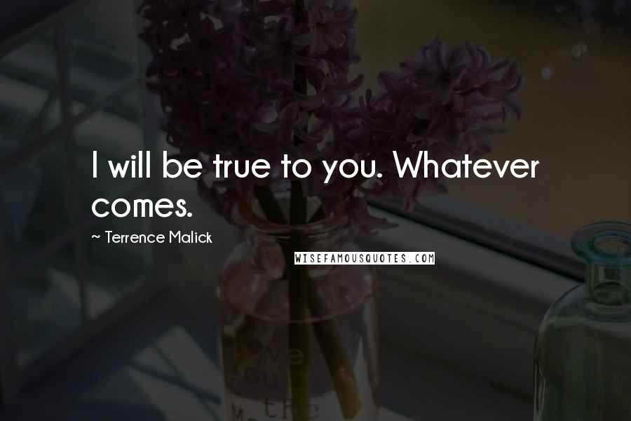 Terrence Malick Quotes: I will be true to you. Whatever comes.