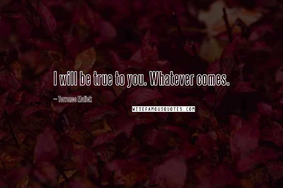 Terrence Malick Quotes: I will be true to you. Whatever comes.