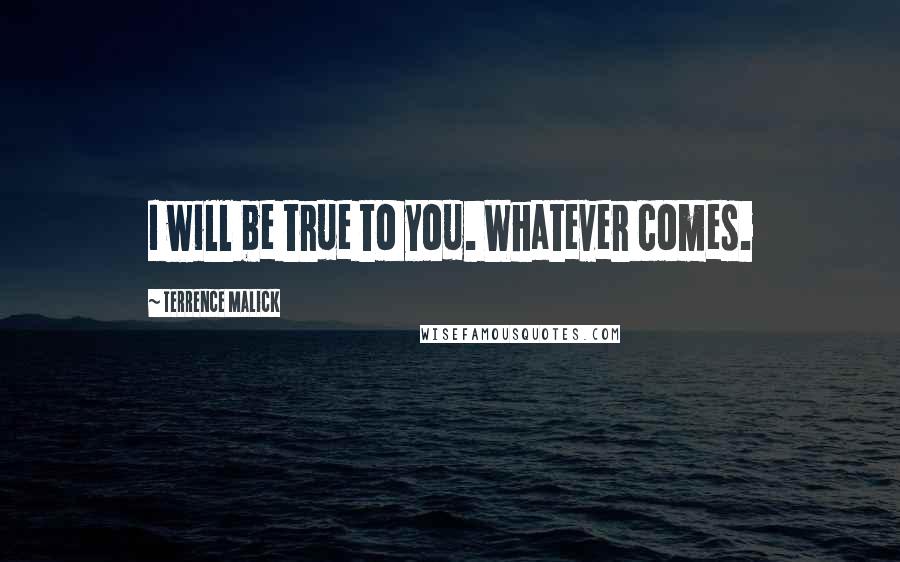 Terrence Malick Quotes: I will be true to you. Whatever comes.