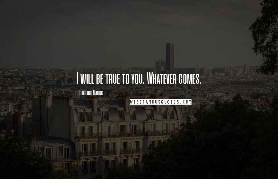 Terrence Malick Quotes: I will be true to you. Whatever comes.