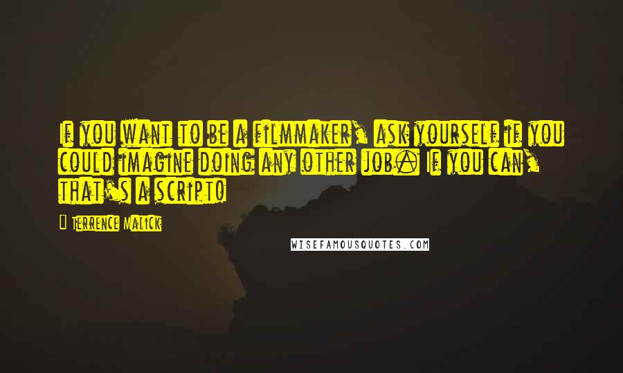 Terrence Malick Quotes: If you want to be a filmmaker, ask yourself if you could imagine doing any other job. If you can, that's a script!