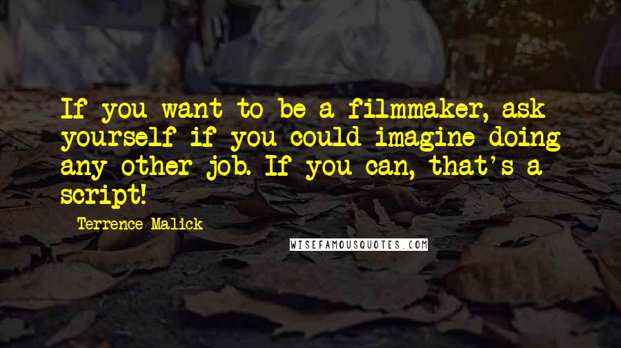Terrence Malick Quotes: If you want to be a filmmaker, ask yourself if you could imagine doing any other job. If you can, that's a script!