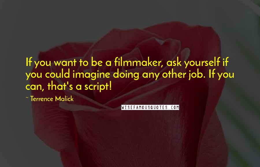 Terrence Malick Quotes: If you want to be a filmmaker, ask yourself if you could imagine doing any other job. If you can, that's a script!