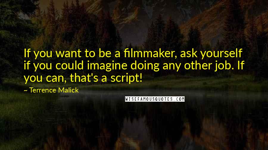 Terrence Malick Quotes: If you want to be a filmmaker, ask yourself if you could imagine doing any other job. If you can, that's a script!