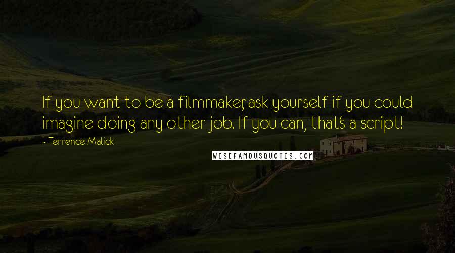 Terrence Malick Quotes: If you want to be a filmmaker, ask yourself if you could imagine doing any other job. If you can, that's a script!