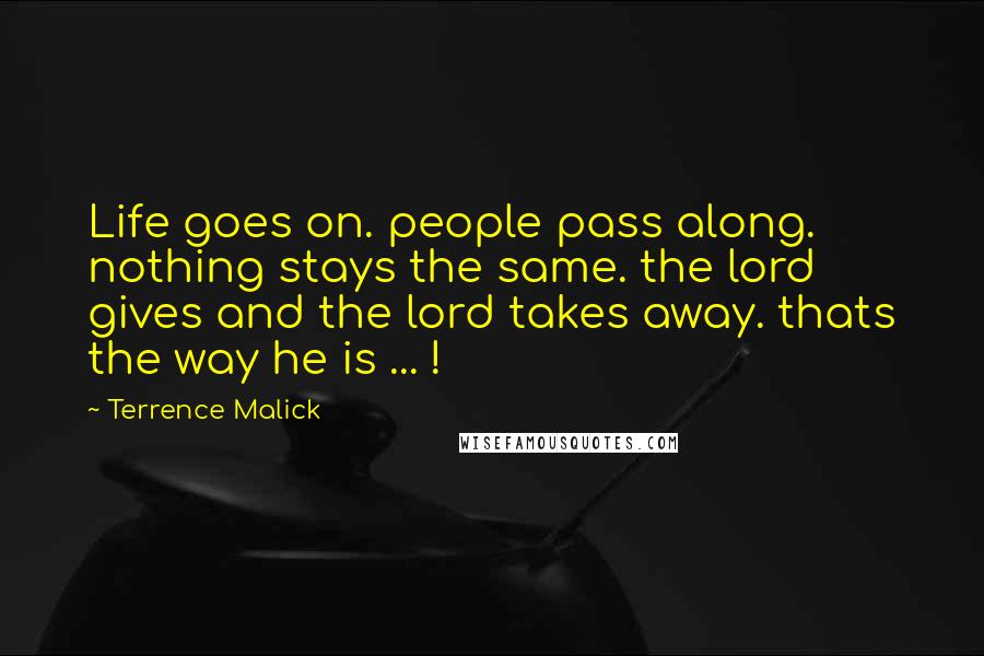 Terrence Malick Quotes: Life goes on. people pass along. nothing stays the same. the lord gives and the lord takes away. thats the way he is ... !