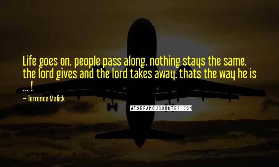 Terrence Malick Quotes: Life goes on. people pass along. nothing stays the same. the lord gives and the lord takes away. thats the way he is ... !