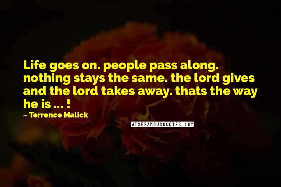 Terrence Malick Quotes: Life goes on. people pass along. nothing stays the same. the lord gives and the lord takes away. thats the way he is ... !