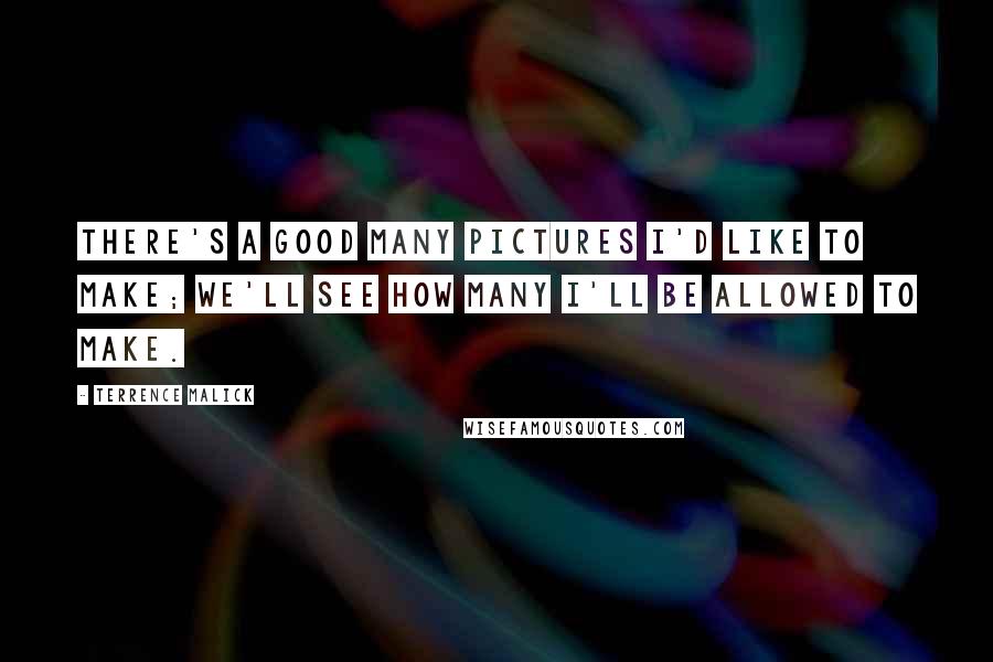 Terrence Malick Quotes: There's a good many pictures I'd like to make; we'll see how many I'll be allowed to make.