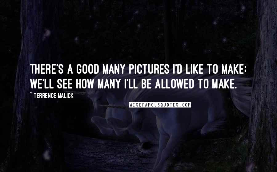 Terrence Malick Quotes: There's a good many pictures I'd like to make; we'll see how many I'll be allowed to make.