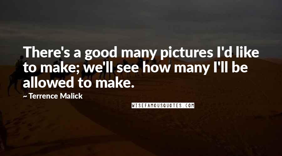 Terrence Malick Quotes: There's a good many pictures I'd like to make; we'll see how many I'll be allowed to make.